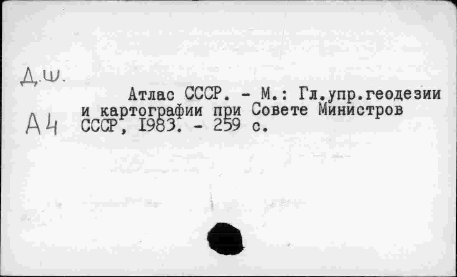 ﻿Дім.
Атлас СССР. - М.: Гл.упр.геодезии Л . и картографии при Совете Министров A if СССР, 1983. - 259 с.